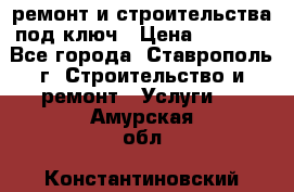 ремонт и строительства под ключ › Цена ­ 1 000 - Все города, Ставрополь г. Строительство и ремонт » Услуги   . Амурская обл.,Константиновский р-н